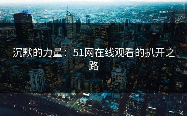 沉默的力量:51网在线观看的扒开之路 沉默的力量:51网在线观看的扒开之路