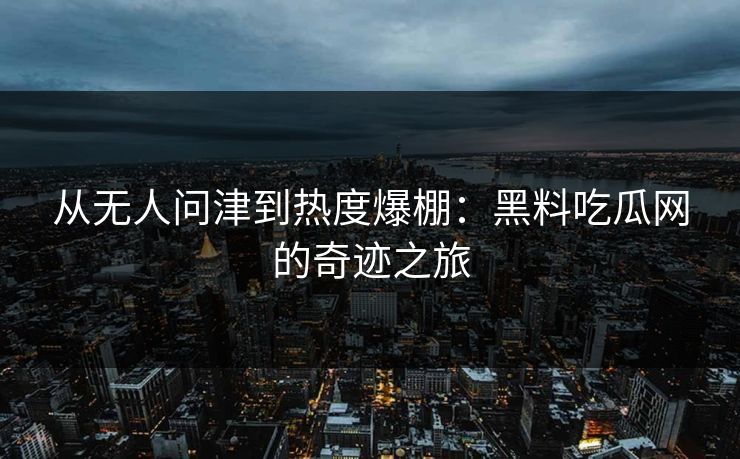 从无人问津到热度爆棚：黑料吃瓜网的奇迹之旅