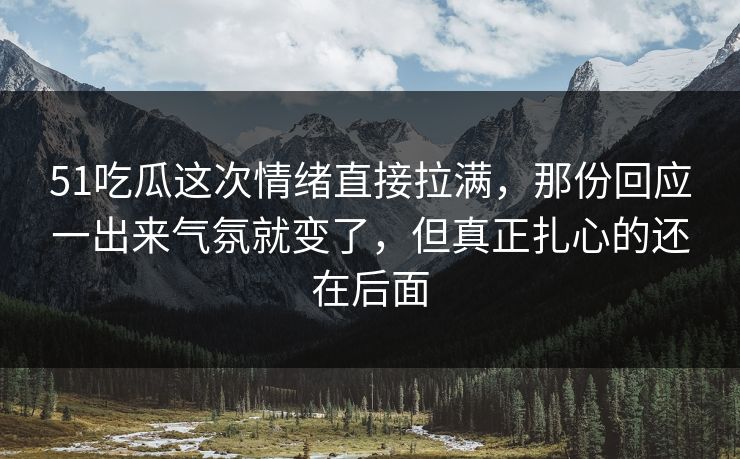 51吃瓜这次情绪直接拉满，那份回应一出来气氛就变了，但真正扎心的还在后面