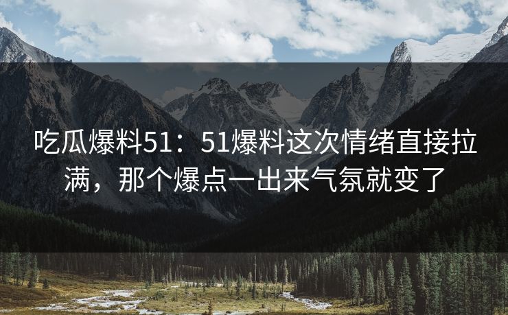 吃瓜爆料51：51爆料这次情绪直接拉满，那个爆点一出来气氛就变了