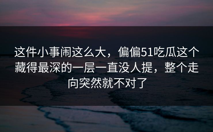这件小事闹这么大，偏偏51吃瓜这个藏得最深的一层一直没人提，整个走向突然就不对了