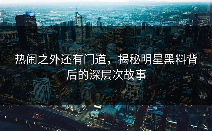 热闹之外还有门道，揭秘明星黑料背后的深层次故事