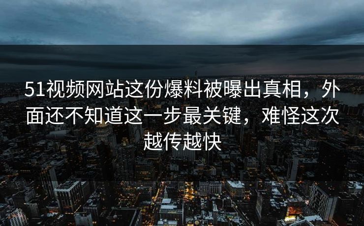 51视频网站这份爆料被曝出真相，外面还不知道这一步最关键，难怪这次越传越快