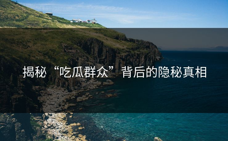 揭秘“吃瓜群众”背后的隐秘真相