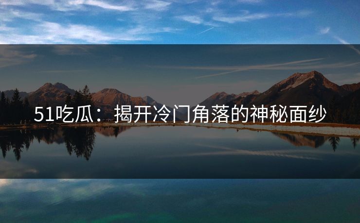 51吃瓜:揭开冷门角落的神秘面纱 51吃瓜:揭开冷门角落的神秘面纱