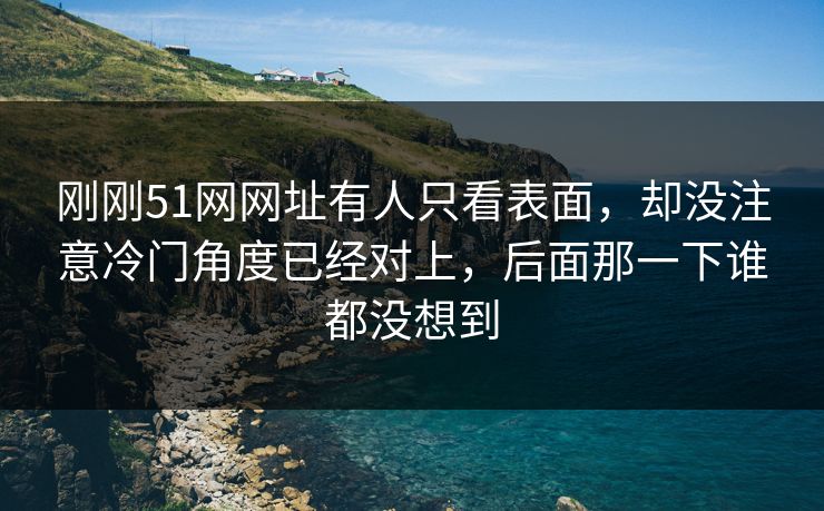 刚刚51网网址有人只看表面,却没注意冷门角度已经对上,后面那一下谁都没想到 刚刚51网网址有人只看表面,却没注意冷门角度已经对上,后面那一下谁都没想到
