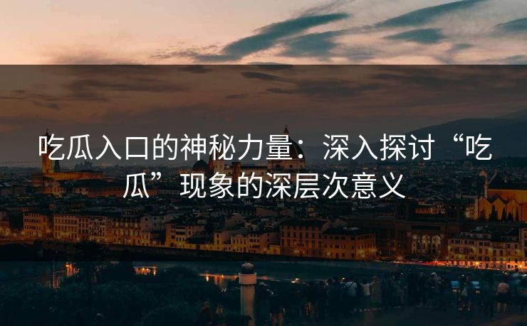 吃瓜入口的神秘力量:深入探讨“吃瓜”现象的深层次意义 吃瓜入口的神秘力量:深入探讨“吃瓜”现象的深层次意义
