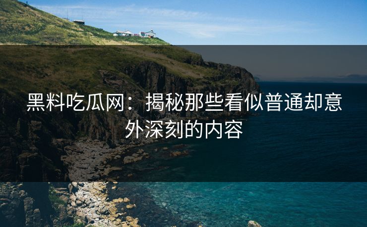 黑料吃瓜网:揭秘那些看似普通却意外深刻的内容 黑料吃瓜网:揭秘那些看似普通却意外深刻的内容